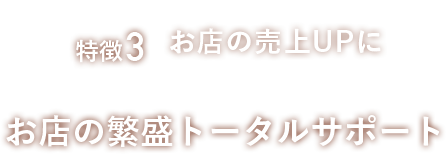 特徴3、お店の売上UPに。お店の繁盛トータルサポート